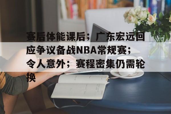 开云注册平台-赛后体能课后；广东宏远回应争议备战NBA常规赛；令人意外；赛程密集仍需轮换的简单介绍