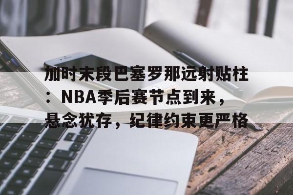 开云注册平台-加时末段巴塞罗那远射贴柱：NBA季后赛节点到来，悬念犹存，纪律约束更严格的简单介绍