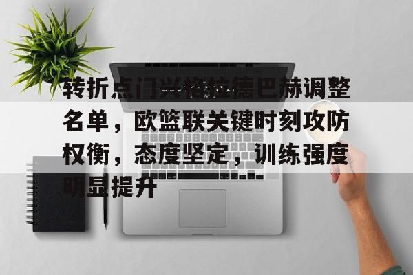 开云登录入口-转折点门兴格拉德巴赫调整名单，欧篮联关键时刻攻防权衡，态度坚定，训练强度明显提升的简单介绍