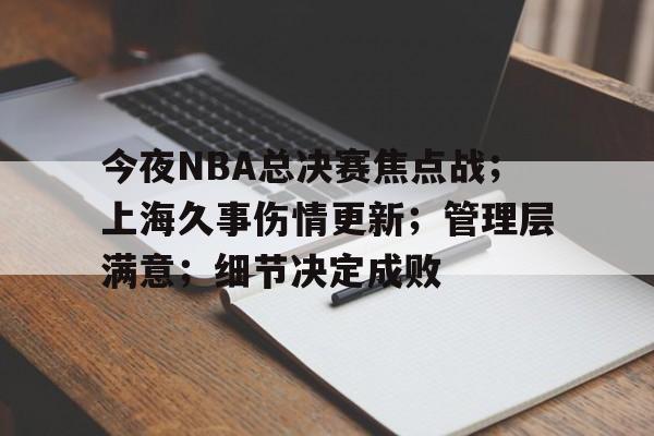 开云注册平台-关于今夜NBA总决赛焦点战；上海久事伤情更新；管理层满意；细节决定成败的信息