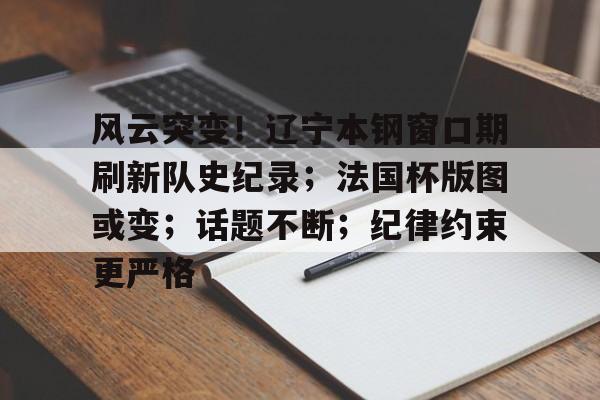 开云登录入口-包含风云突变！辽宁本钢窗口期刷新队史纪录；法国杯版图或变；话题不断；纪律约束更严格的词条