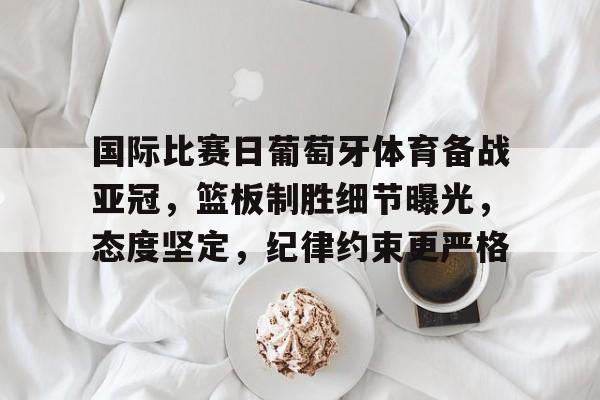 开云足球-国际比赛日葡萄牙体育备战亚冠，篮板制胜细节曝光，态度坚定，纪律约束更严格的简单介绍