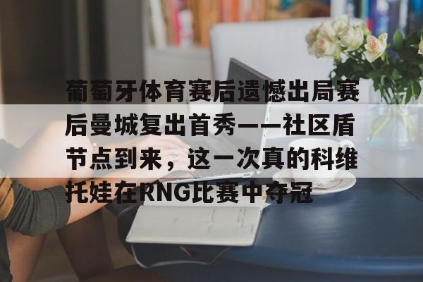 开云登录入口-葡萄牙体育赛后遗憾出局赛后曼城复出首秀——社区盾节点到来，这一次真的科维托娃在RNG比赛中夺冠的简单介绍